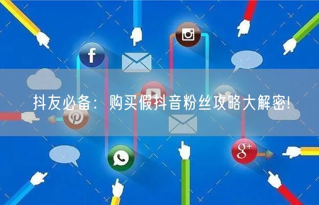 抖友必备：购买假抖音粉丝攻略大解密!