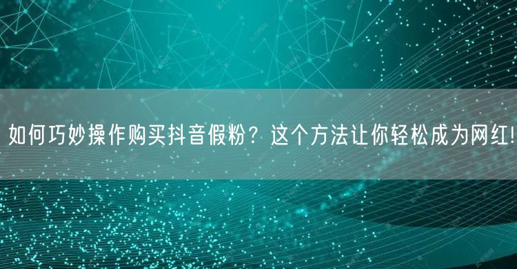 如何巧妙操作购买抖音假粉？这个方法让你轻松成为网红!