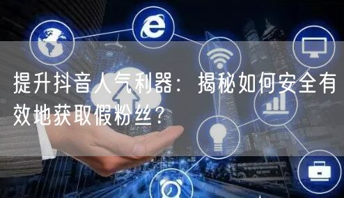 提升抖音人气利器：揭秘如何安全有效地获取假粉丝？