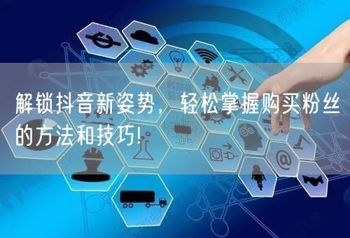 解锁抖音新姿势，轻松掌握购买粉丝的方法和技巧!