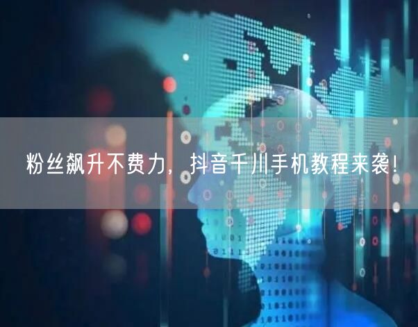 粉丝飙升不费力，抖音千川手机教程来袭！