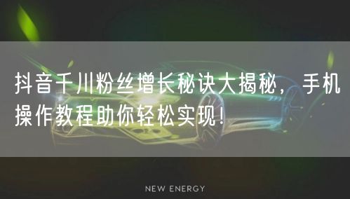 抖音千川粉丝增长秘诀大揭秘，手机操作教程助你轻松实现！