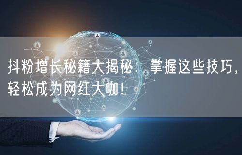 抖粉增长秘籍大揭秘：掌握这些技巧，轻松成为网红大咖！