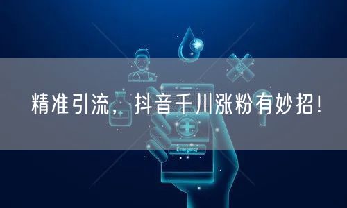 精准引流，抖音千川涨粉有妙招！