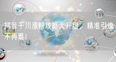 抖音千川涨粉攻略大升级，精准引流不再难！