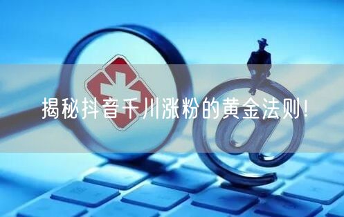 揭秘抖音千川涨粉的黄金法则！