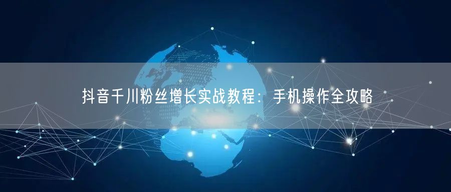抖音千川粉丝增长实战教程：手机操作全攻略