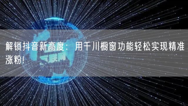 解锁抖音新高度：用千川橱窗功能轻松实现精准涨粉!