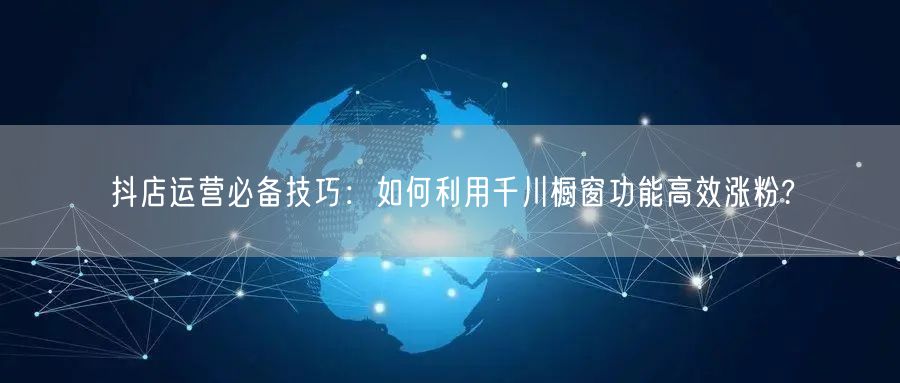 抖店运营必备技巧：如何利用千川橱窗功能高效涨粉?