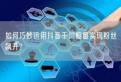 如何巧妙运用抖音千川橱窗实现粉丝飙升?