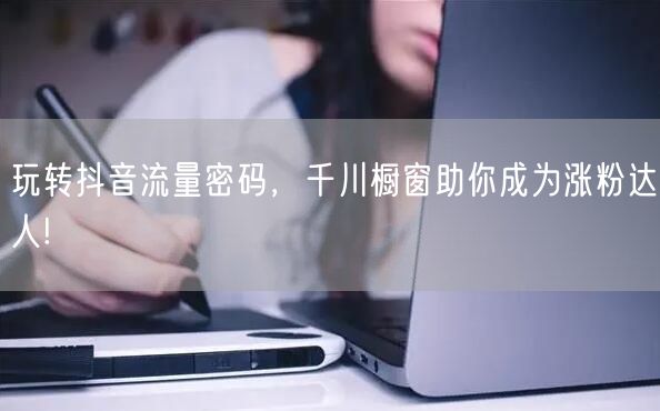 玩转抖音流量密码，千川橱窗助你成为涨粉达人!