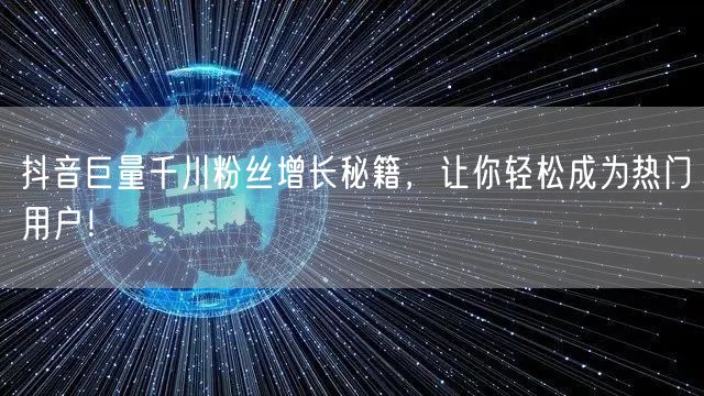 抖音巨量千川粉丝增长秘籍，让你轻松成为热门用户！