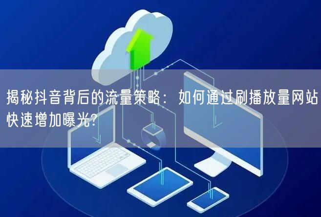 揭秘抖音背后的流量策略：如何通过刷播放量网站快速增加曝光?