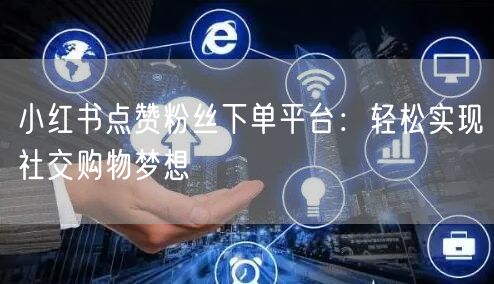 小红书点赞粉丝下单平台：轻松实现社交购物梦想