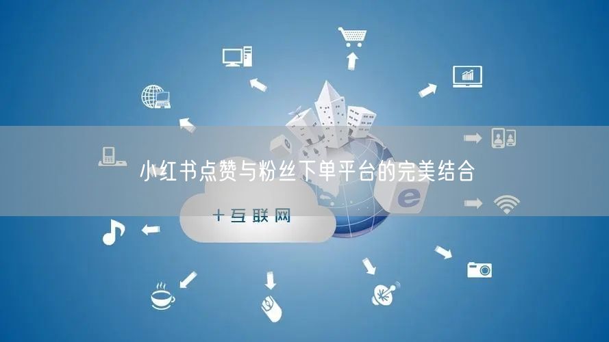 小红书点赞与粉丝下单平台的完美结合
