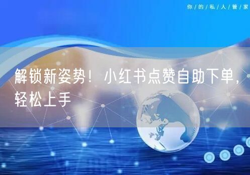 解锁新姿势！小红书点赞自助下单，轻松上手