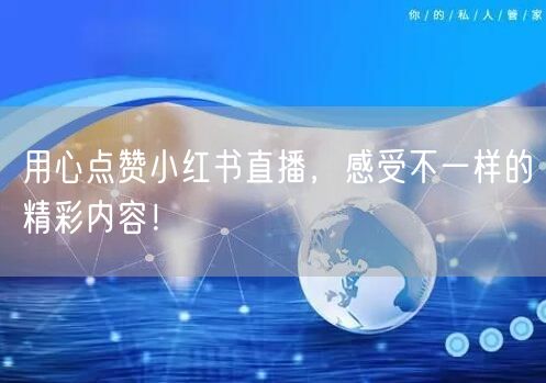 用心点赞小红书直播，感受不一样的精彩内容！