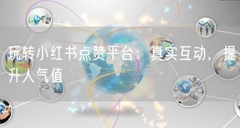 玩转小红书点赞平台：真实互动，提升人气值