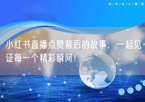 小红书直播点赞背后的故事，一起见证每一个精彩瞬间！