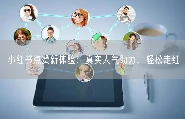 小红书点赞新体验：真实人气助力，轻松走红