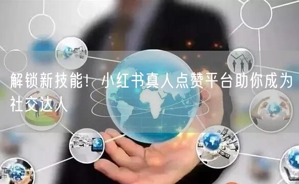 解锁新技能！小红书真人点赞平台助你成为社交达人