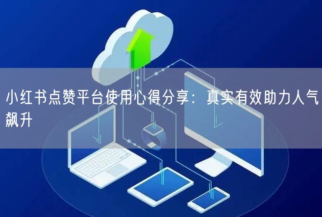 小红书点赞平台使用心得分享：真实有效助力人气飙升