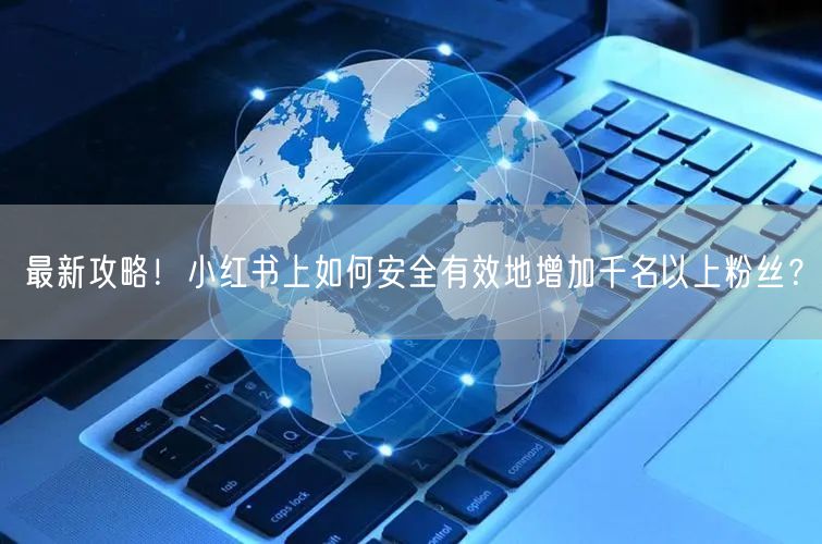 最新攻略！小红书上如何安全有效地增加千名以上粉丝？