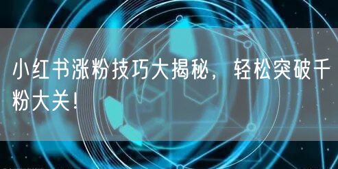 小红书涨粉技巧大揭秘，轻松突破千粉大关！