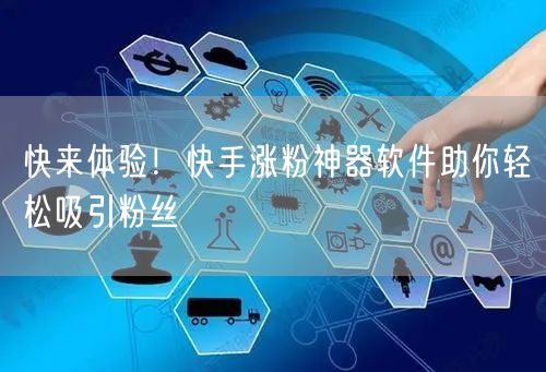 快来体验！快手涨粉神器软件助你轻松吸引粉丝