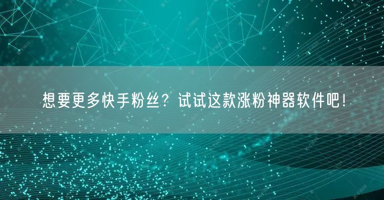 想要更多快手粉丝？试试这款涨粉神器软件吧！