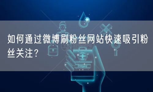 如何通过微博刷粉丝网站快速吸引粉丝关注？