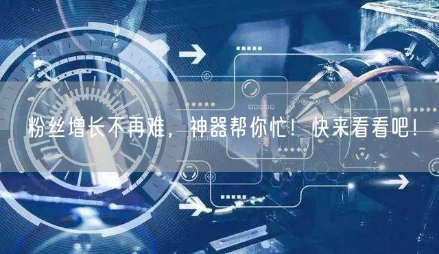 粉丝增长不再难，神器帮你忙！快来看看吧！
