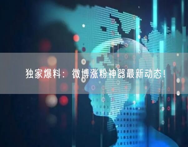 独家爆料：微博涨粉神器最新动态！