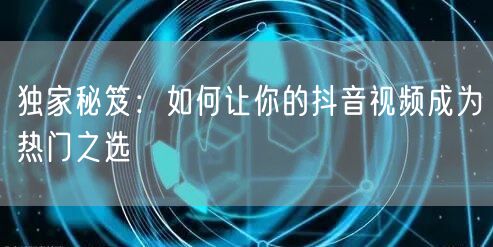 独家秘笈：如何让你的抖音视频成为热门之选