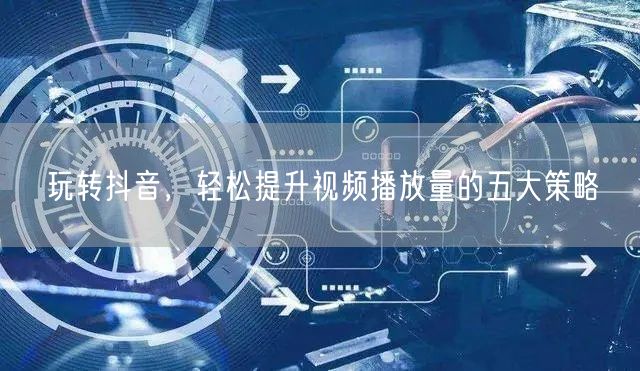 玩转抖音，轻松提升视频播放量的五大策略