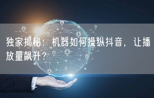 独家揭秘：机器如何操纵抖音，让播放量飙升？