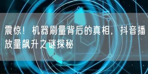 震惊！机器刷量背后的真相，抖音播放量飙升之谜探秘