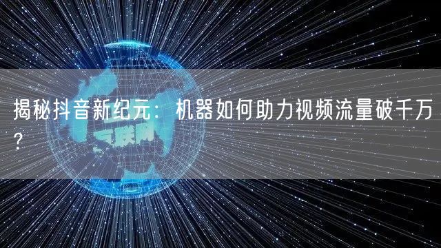揭秘抖音新纪元：机器如何助力视频流量破千万？