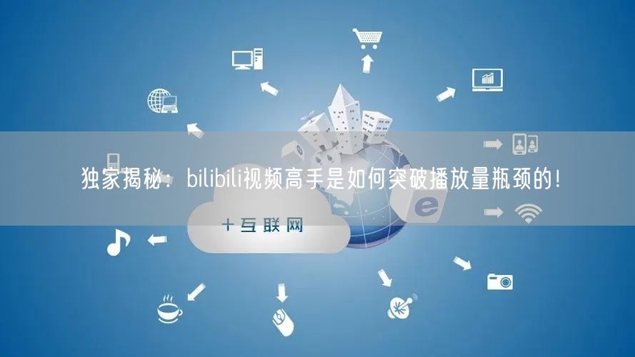 独家揭秘：bilibili视频高手是如何突破播放量瓶颈的！