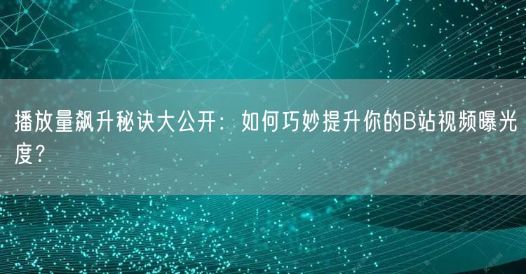 播放量飙升秘诀大公开：如何巧妙提升你的B站视频曝光度？
