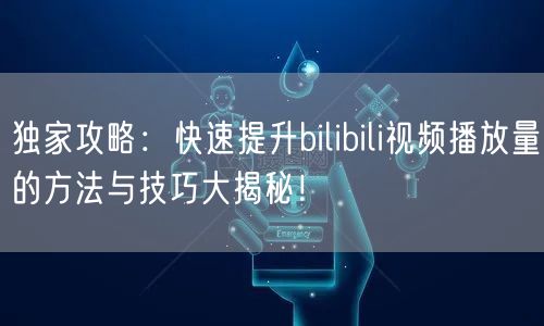 独家攻略：快速提升bilibili视频播放量的方法与技巧大揭秘！