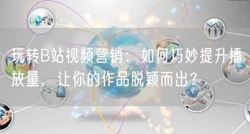玩转B站视频营销：如何巧妙提升播放量，让你的作品脱颖而出？