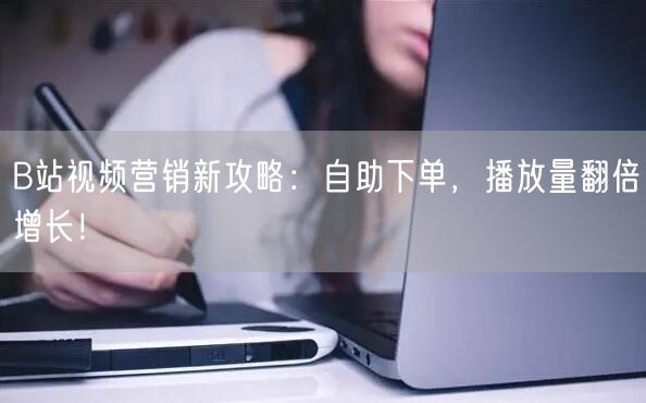 B站视频营销新攻略：自助下单，播放量翻倍增长！