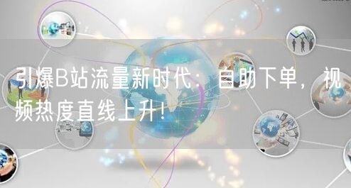 引爆B站流量新时代：自助下单，视频热度直线上升！
