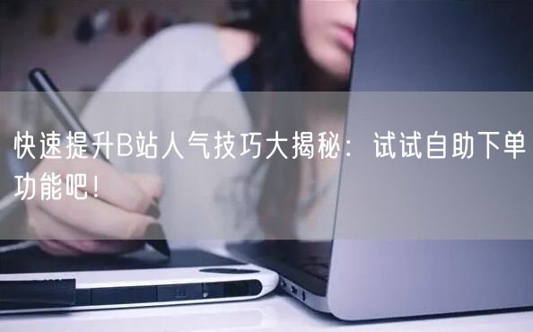 快速提升B站人气技巧大揭秘：试试自助下单功能吧！