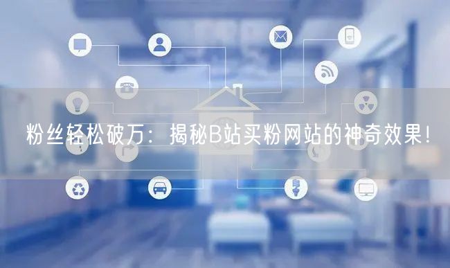 粉丝轻松破万：揭秘B站买粉网站的神奇效果！