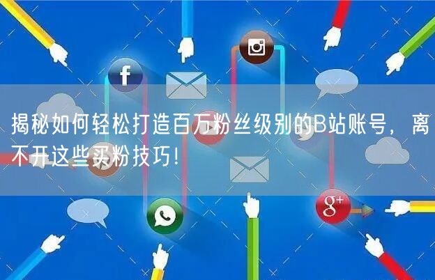 揭秘如何轻松打造百万粉丝级别的B站账号，离不开这些买粉技巧！
