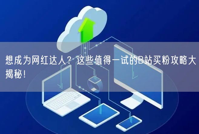 想成为网红达人？这些值得一试的B站买粉攻略大揭秘！