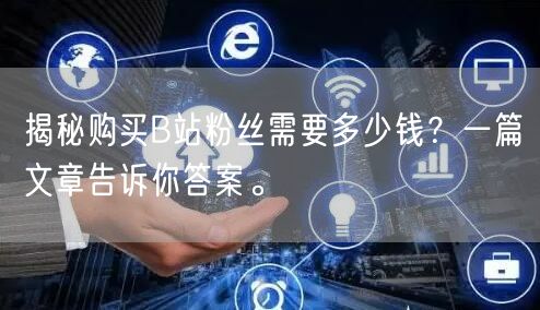 揭秘购买B站粉丝需要多少钱？一篇文章告诉你答案。