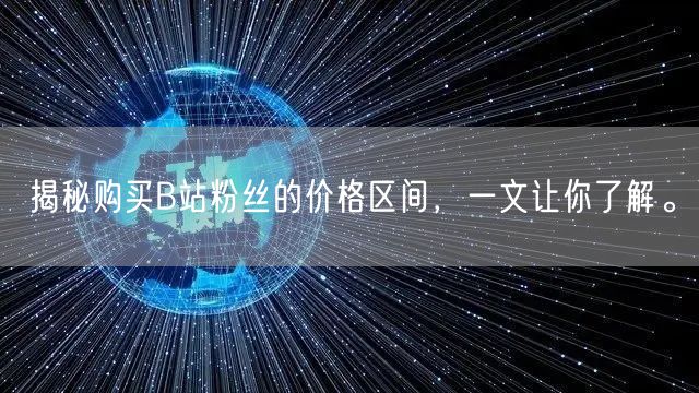 揭秘购买B站粉丝的价格区间，一文让你了解。